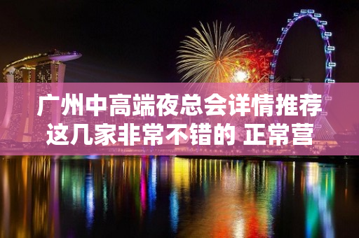 广州中高端夜总会详情推荐这几家非常不错的 正常营业 – 广州天河KTV排名大全