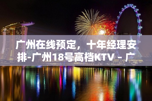 广州在线预定，十年经理安排-广州18号高档KTV – 广州增城东州大道KTV排名大全