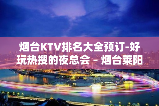 烟台KTV排名大全预订-好玩热搜的夜总会 – 烟台莱阳KTV排名大全