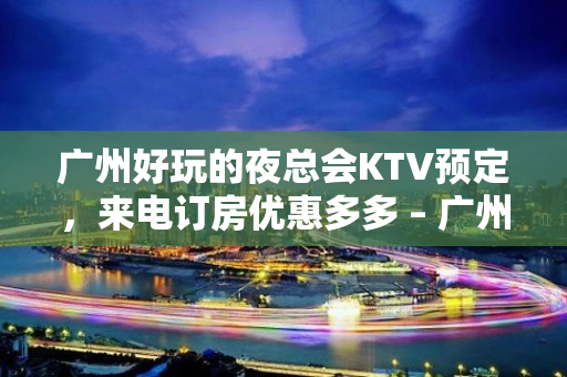 广州好玩的夜总会KTV预定，来电订房优惠多多 – 广州越秀KTV排名大全