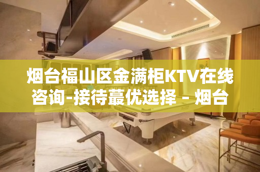 烟台福山区金满柜KTV在线咨询-接待蕞优选择 – 烟台福山KTV排名大全