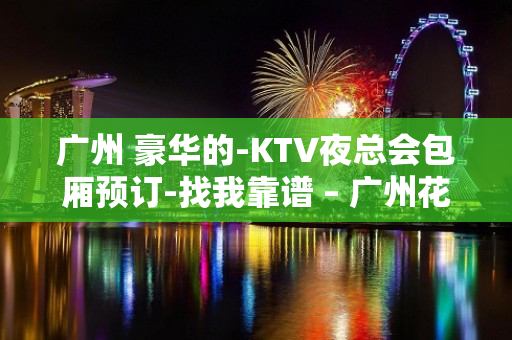 广州 豪华的-KTV夜总会包厢预订-找我靠谱 – 广州花都KTV排名大全