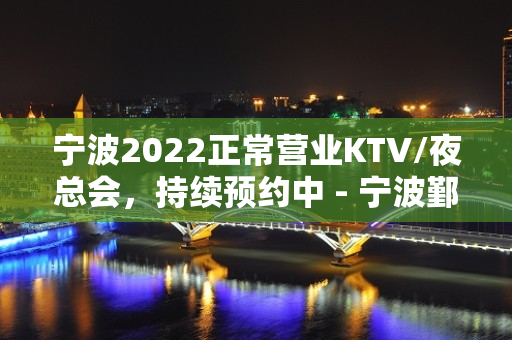 宁波2022正常营业KTV/夜总会，持续预约中 - 宁波鄞州KTV大全 