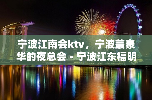 宁波江南会ktv，宁波蕞豪华的夜总会 - 宁波江东福明KTV大全 