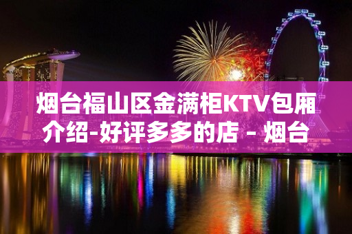 烟台福山区金满柜KTV包厢介绍-好评多多的店 – 烟台福山KTV排名大全