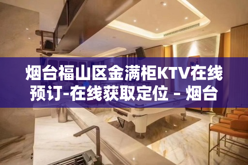 烟台福山区金满柜KTV在线预订-在线获取定位 – 烟台福山KTV排名大全