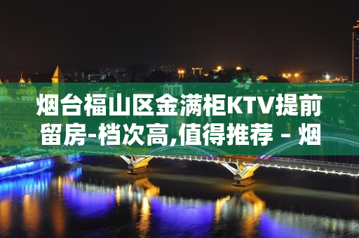 烟台福山区金满柜KTV提前留房-档次高,值得推荐 – 烟台福山KTV排名大全