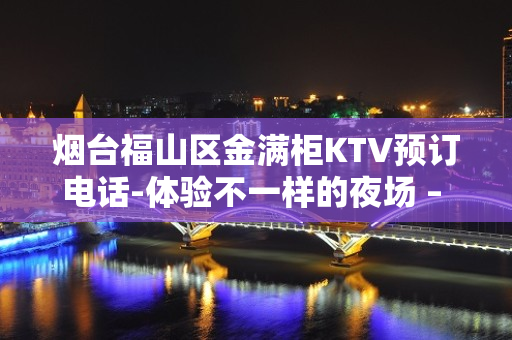 烟台福山区金满柜KTV预订电话-体验不一样的夜场 – 烟台福山KTV排名大全