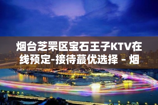 烟台芝罘区宝石王子KTV在线预定-接待蕞优选择 – 烟台芝罘KTV排名大全