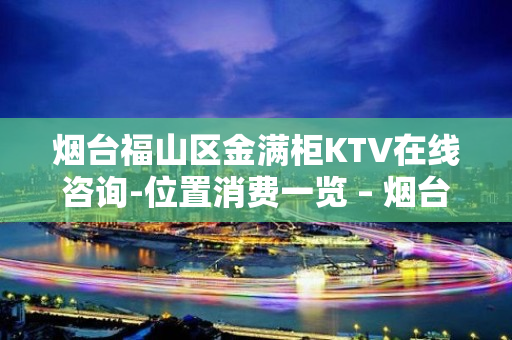 烟台福山区金满柜KTV在线咨询-位置消费一览 – 烟台福山KTV排名大全