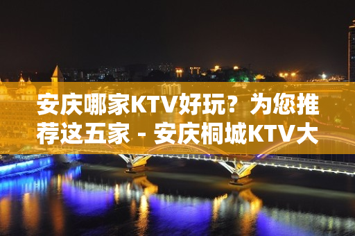 安庆哪家KTV好玩？为您推荐这五家 - 安庆桐城KTV大全 