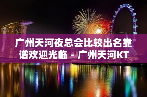 广州天河夜总会比较出名靠谱欢迎光临 – 广州天河KTV排名大全