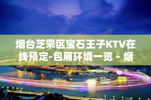 烟台芝罘区宝石王子KTV在线预定-包厢环境一览 – 烟台芝罘KTV排名大全