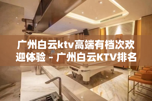 广州白云ktv高端有档次欢迎体验 – 广州白云KTV排名大全