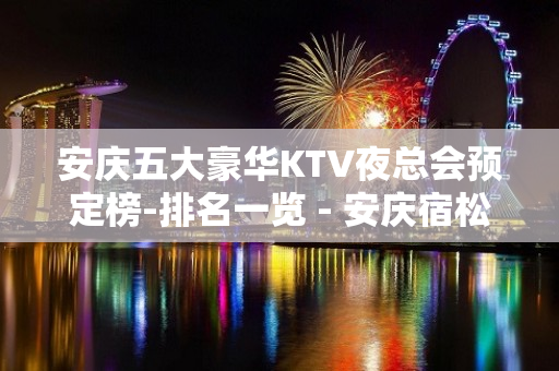 安庆五大豪华KTV夜总会预定榜-排名一览 - 安庆宿松KTV大全 