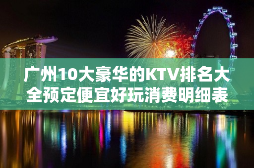 广州10大豪华的KTV排名大全预定便宜好玩消费明细表 – 广州荔湾KTV排名大全