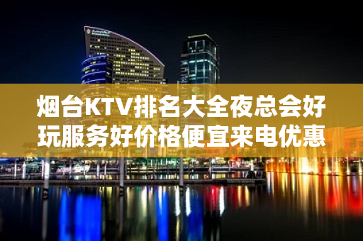 烟台KTV排名大全夜总会好玩服务好价格便宜来电优惠预订 – 烟台开发区KTV排名大全