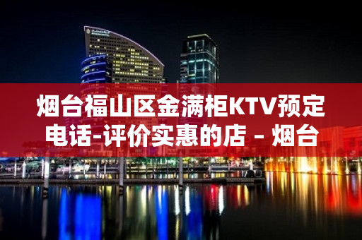 烟台福山区金满柜KTV预定电话-评价实惠的店 – 烟台福山KTV排名大全