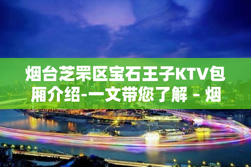 烟台芝罘区宝石王子KTV包厢介绍-一文带您了解 – 烟台芝罘KTV排名大全