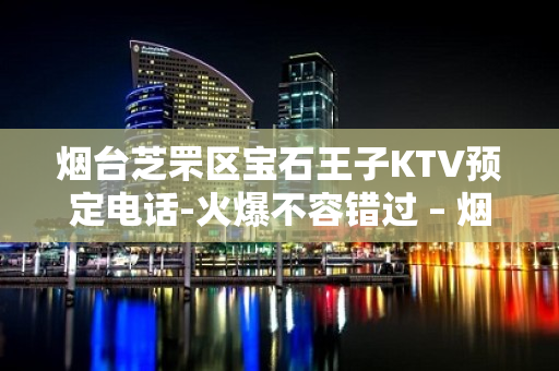 烟台芝罘区宝石王子KTV预定电话-火爆不容错过 – 烟台芝罘KTV排名大全