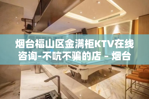 烟台福山区金满柜KTV在线咨询-不吭不骗的店 – 烟台福山KTV排名大全