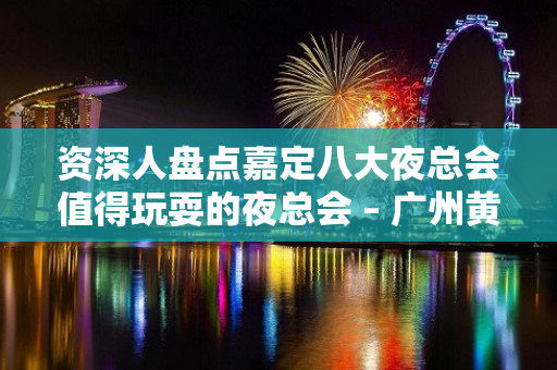 资深人盘点嘉定八大夜总会值得玩耍的夜总会 – 广州黄埔KTV排名大全