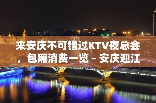 来安庆不可错过KTV夜总会，包厢消费一览 - 安庆迎江KTV大全 