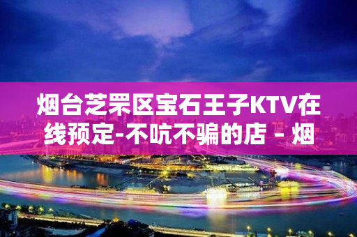 烟台芝罘区宝石王子KTV在线预定-不吭不骗的店 – 烟台芝罘KTV排名大全