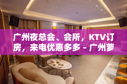 广州夜总会、会所，KTV订房，来电优惠多多 – 广州萝岗KTV排名大全