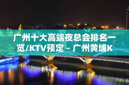 广州十大高端夜总会排名一览/KTV预定 – 广州黄埔KTV排名大全