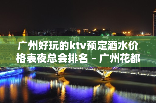 广州好玩的ktv预定酒水价格表夜总会排名 – 广州花都KTV排名大全