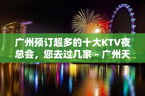 广州预订超多的十大KTV夜总会，您去过几家 – 广州天河KTV排名大全