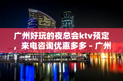 广州好玩的夜总会ktv预定，来电咨询优惠多多 – 广州番禺KTV排名大全