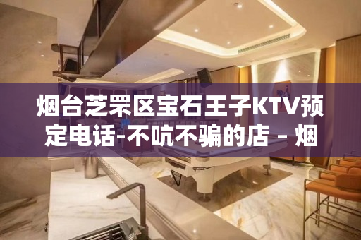 烟台芝罘区宝石王子KTV预定电话-不吭不骗的店 – 烟台芝罘KTV排名大全