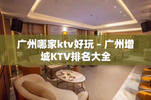 广州哪家ktv好玩 – 广州增城KTV排名大全