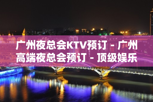 广州夜总会KTV预订－广州高端夜总会预订－顶级娱乐 – 广州天河天河北KTV排名大全