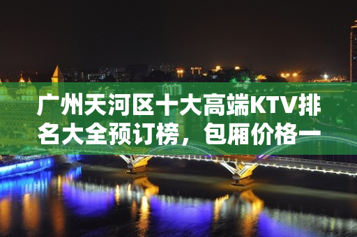 广州天河区十大高端KTV排名大全预订榜，包厢价格一览 – 广州天河KTV排名大全