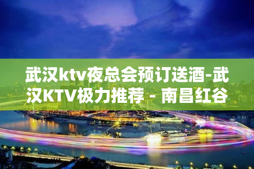 武汉ktv夜总会预订送酒-武汉KTV极力推荐 - 南昌红谷滩KTV大全 