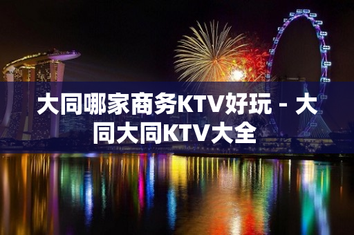 大同哪家商务KTV好玩 - 大同大同KTV大全 