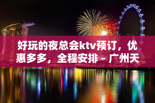 好玩的夜总会ktv预订，优惠多多，全程安排 – 广州天河KTV排名大全