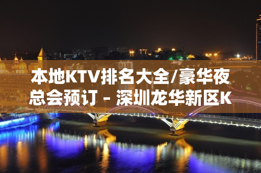 本地KTV排名大全/豪华夜总会预订 – 深圳龙华新区KTV排名大全