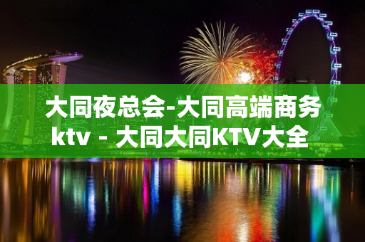 大同夜总会-大同高端商务ktv - 大同大同KTV大全 