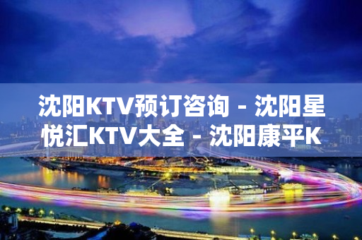 沈阳KTV预订咨询 - 沈阳星悦汇KTV大全 - 沈阳康平KTV大全