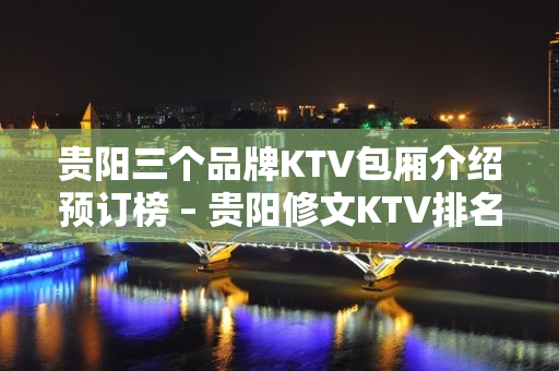 贵阳三个品牌KTV包厢介绍预订榜 – 贵阳修文KTV排名大全