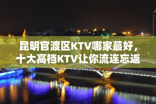 昆明官渡区KTV哪家蕞好，十大高档KTV让你流连忘返 – 昆明五华KTV排名大全