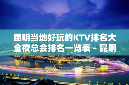 昆明当地好玩的KTV排名大全夜总会排名一览表 – 昆明五华KTV排名大全