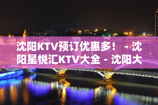 沈阳KTV预订优惠多！ - 沈阳星悦汇KTV大全 - 沈阳大东老龙口KTV大全