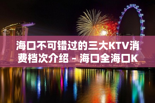 海口不可错过的三大KTV消费档次介绍 – 海口全海口KTV排名大全