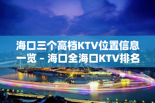 海口三个高档KTV位置信息一览 – 海口全海口KTV排名大全