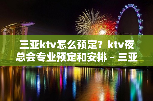 三亚ktv怎么预定？ktv夜总会专业预定和安排 – 三亚河东KTV排名大全